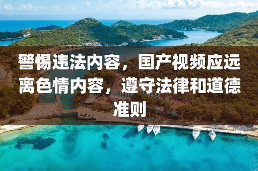 警惕违法内容，国产视频应远离色情内容，遵守法律和道德准则