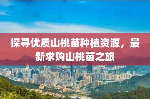 探寻优质山桃苗种植资源，最新求购山桃苗之旅