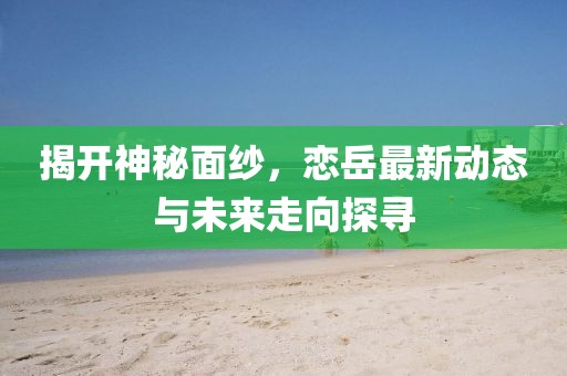 揭开神秘面纱，恋岳最新动态与未来走向探寻