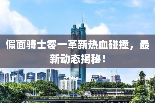 假面骑士零一革新热血碰撞，最新动态揭秘！