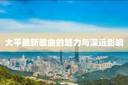 大平最新歌曲的魅力与深远影响