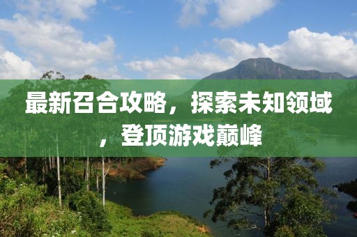 最新召合攻略，探索未知领域，登顶游戏巅峰