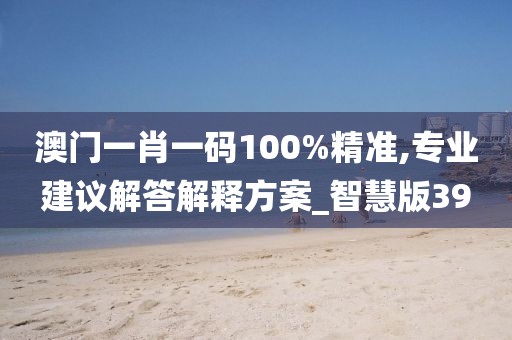 澳门一肖一码100%精准,专业建议解答解释方案_智慧版39