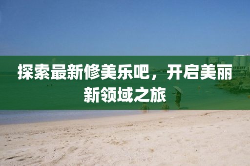 探索最新修美乐吧，开启美丽新领域之旅