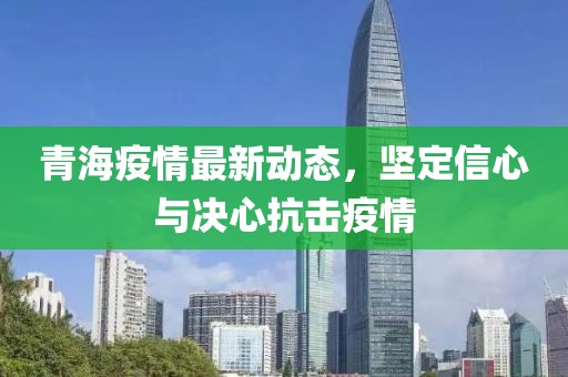 青海疫情最新动态，坚定信心与决心抗击疫情