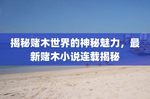 揭秘赌木世界的神秘魅力，最新赌木小说连载揭秘