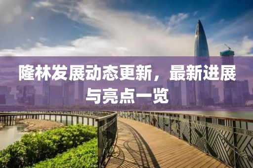 隆林发展动态更新，最新进展与亮点一览