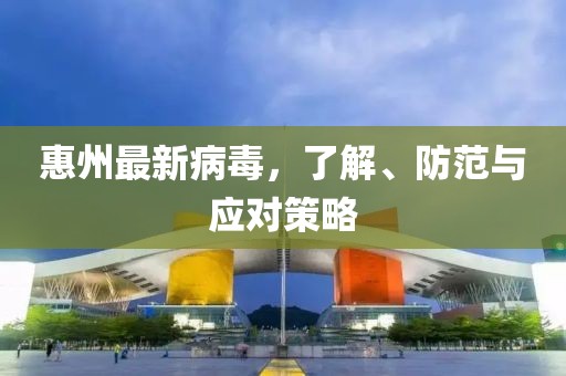 惠州最新病毒，了解、防范与应对策略