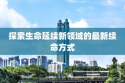 探索生命延续新领域的最新续命方式