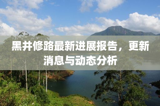 黑井修路最新进展报告，更新消息与动态分析