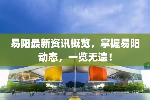易阳最新资讯概览，掌握易阳动态，一览无遗！