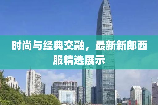 时尚与经典交融，最新新郎西服精选展示