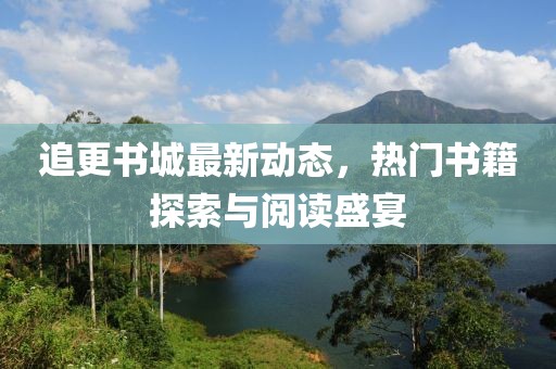 追更书城最新动态，热门书籍探索与阅读盛宴