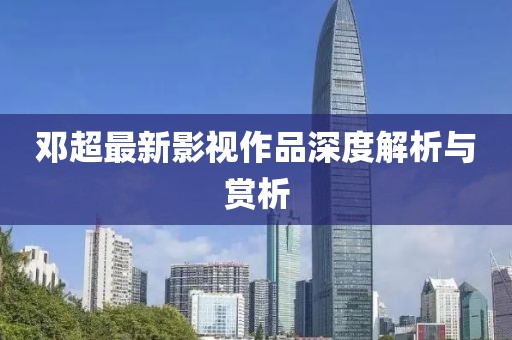 邓超最新影视作品深度解析与赏析