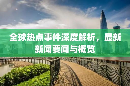 全球热点事件深度解析，最新新闻要闻与概览