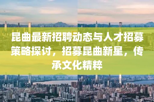 昆曲最新招聘动态与人才招募策略探讨，招募昆曲新星，传承文化精粹