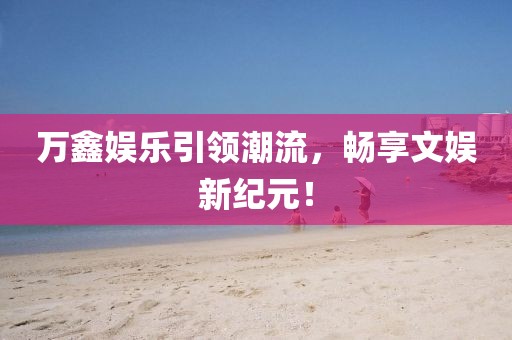 万鑫娱乐引领潮流，畅享文娱新纪元！