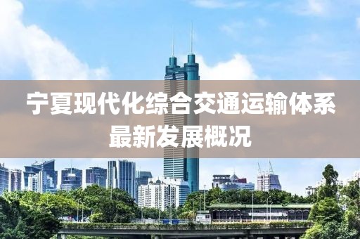 宁夏现代化综合交通运输体系最新发展概况