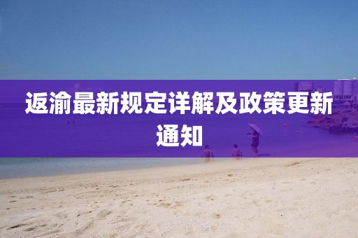 返渝最新规定详解及政策更新通知
