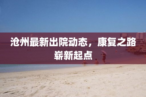 沧州最新出院动态，康复之路崭新起点
