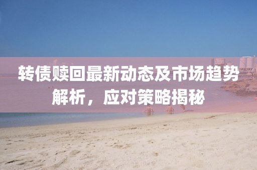 转债赎回最新动态及市场趋势解析，应对策略揭秘