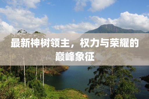 最新神树领主，权力与荣耀的巅峰象征