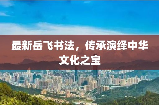最新岳飞书法，传承演绎中华文化之宝