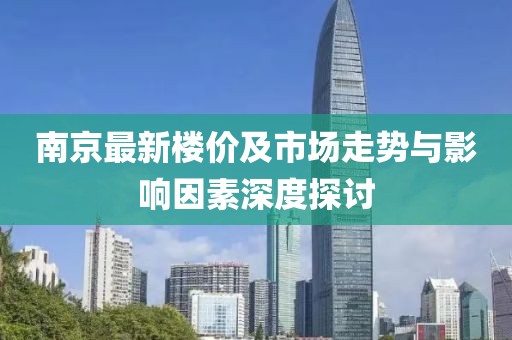 南京最新楼价及市场走势与影响因素深度探讨