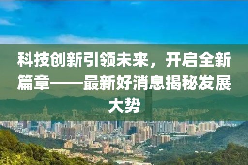 科技创新引领未来，开启全新篇章——最新好消息揭秘发展大势