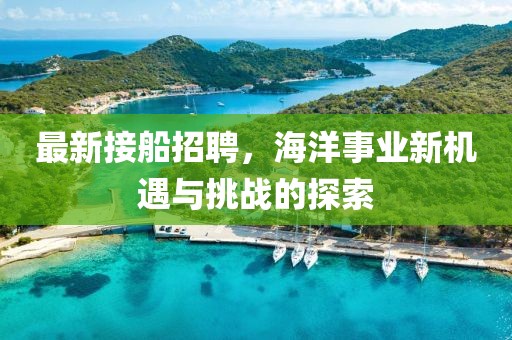 最新接船招聘，海洋事业新机遇与挑战的探索