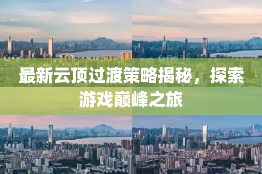 最新云顶过渡策略揭秘，探索游戏巅峰之旅