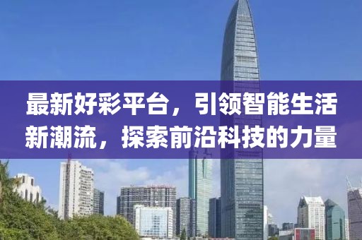 最新好彩平台，引领智能生活新潮流，探索前沿科技的力量