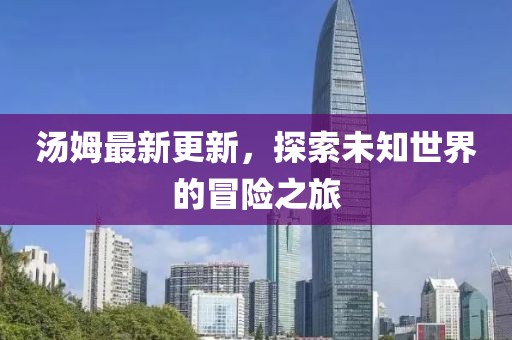 汤姆最新更新，探索未知世界的冒险之旅