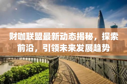 财咖联盟最新动态揭秘，探索前沿，引领未来发展趋势