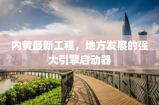 内黄最新工程，地方发展的强大引擎启动器