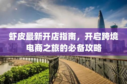 虾皮最新开店指南，开启跨境电商之旅的必备攻略