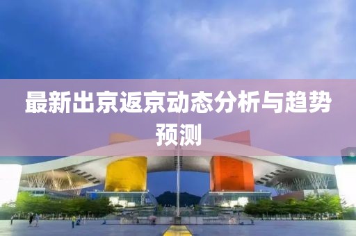 最新出京返京动态分析与趋势预测