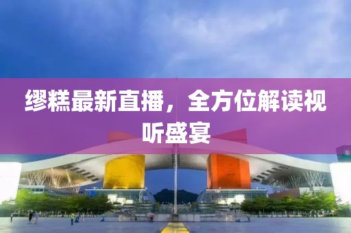 缪糕最新直播，全方位解读视听盛宴