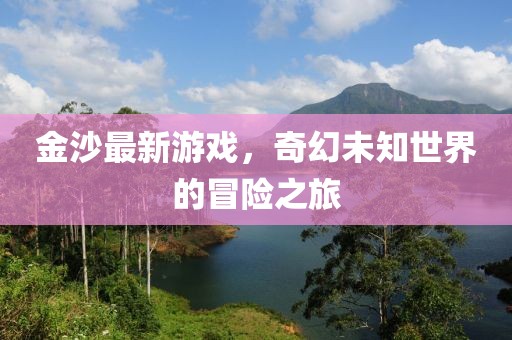 金沙最新游戏，奇幻未知世界的冒险之旅