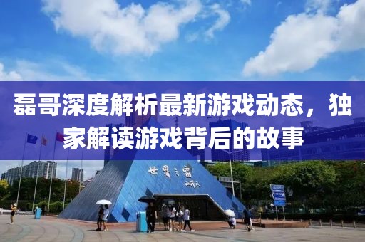 磊哥深度解析最新游戏动态，独家解读游戏背后的故事