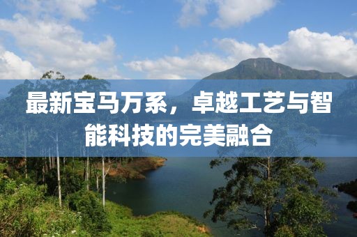 最新宝马万系，卓越工艺与智能科技的完美融合
