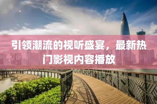 引领潮流的视听盛宴，最新热门影视内容播放