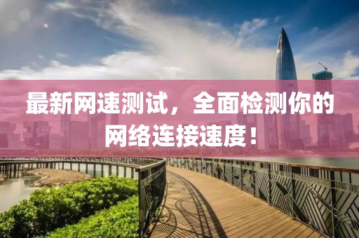 最新网速测试，全面检测你的网络连接速度！