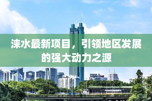 涞水最新项目，引领地区发展的强大动力之源
