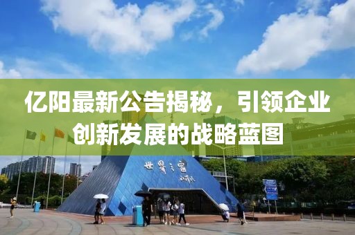 亿阳最新公告揭秘，引领企业创新发展的战略蓝图