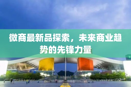 微商最新品探索，未来商业趋势的先锋力量