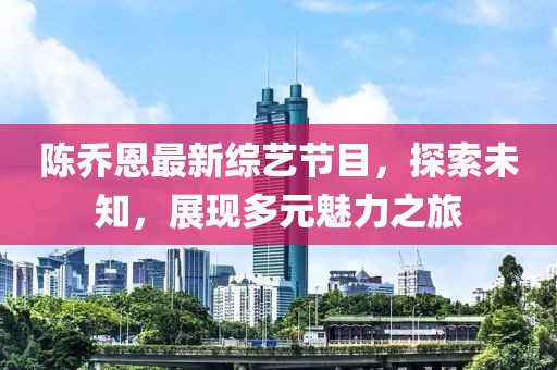 陈乔恩最新综艺节目，探索未知，展现多元魅力之旅