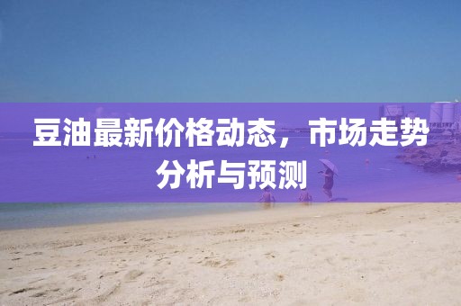 豆油最新价格动态，市场走势分析与预测