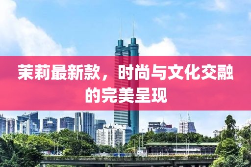 茉莉最新款，时尚与文化交融的完美呈现