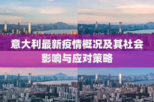 意大利最新疫情概况及其社会影响与应对策略